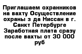 Приглашаем охранников на вахту Осуществление охраны з-да Ниссан в г. Санкт-Петербурге Заработная плата сразу после вахты от 30 000 руб